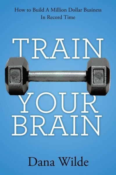 Cover for Dana Wilde · Train Your Brain: How to Build a Million Dollar Business in Record Time (Pocketbok) (2013)