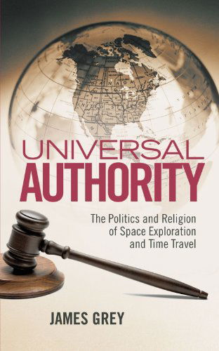 Cover for James Grey · Universal Authority: the Politics and Religion of Space Exploration and Time Travel (Taschenbuch) (2011)