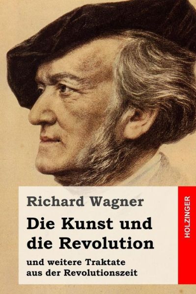 Die Kunst Und Die Revolution: Und Weitere Traktate Aus Der Revolutionszeit - Richard Wagner - Książki - Createspace - 9781511658560 - 10 kwietnia 2015