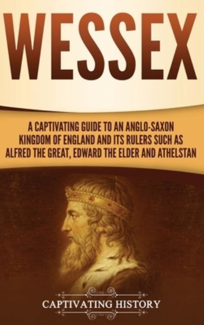 Wessex: A Captivating Guide to an Anglo-Saxon Kingdom of England and Its Rulers Such as Alfred the Great, Edward the Elder, and Athelstan - Captivating History - Books - Captivating History - 9781647487560 - May 29, 2020