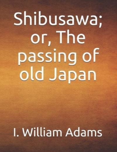 Shibusawa; or, The passing of old Japan - I William Adams - Bücher - Independently Published - 9781696559560 - 1. Oktober 2019