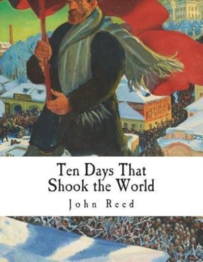 Ten Days That Shook the World - John Reed - Książki - Createspace Independent Publishing Platf - 9781723394560 - 19 lipca 2018