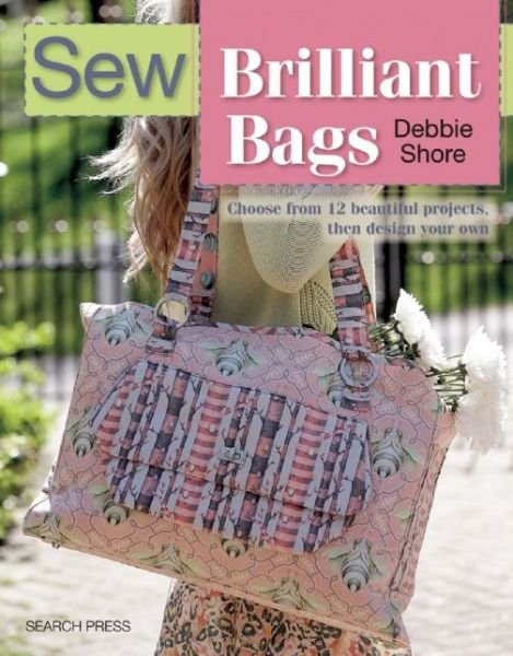 Sew Brilliant Bags: Choose from 12 Beautiful Projects, Then Design Your Own - Debbie Shore - Książki - Search Press Ltd - 9781782212560 - 30 grudnia 2015