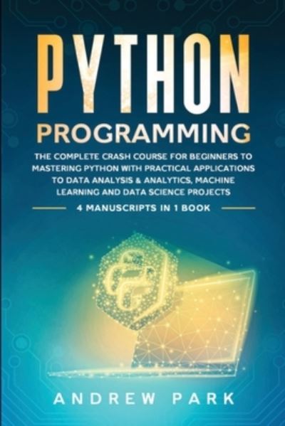 Cover for Andrew Park · Python Programming: The Complete Crash Course for Beginners to Mastering Python with Practical Applications to Data Analysis and Analytics, Machine Learning and Data Science Projects - 4 Books in 1 - Data Science Mastery (Paperback Book) (2020)