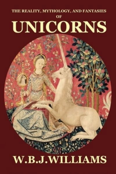 The Reality, Mythology, and Fantasies of Unicorns - W B J Williams - Books - Dragonwell Publishing - 9781940076560 - September 15, 2021