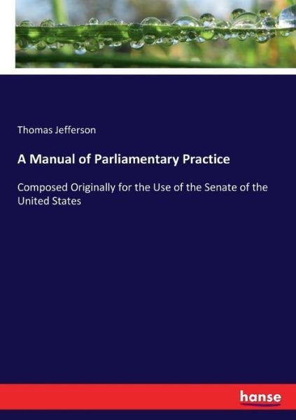 A Manual of Parliamentary Practice: Composed Originally for the Use of the Senate of the United States - Thomas Jefferson - Kirjat - Hansebooks - 9783337151560 - lauantai 10. kesäkuuta 2017