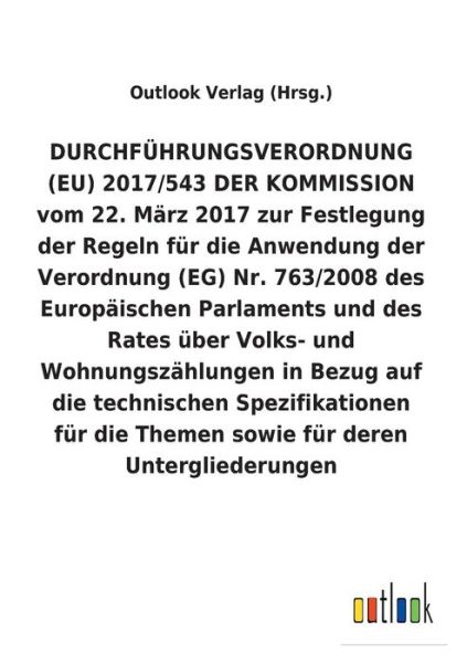 Cover for Outlook Verlag (Hrsg ) · DURCHFUEHRUNGSVERORDNUNG (EU) 2017/543 DER KOMMISSION vom 22. Marz 2017 zur Festlegung der Regeln fur die Anwendung der Verordnung (EG) Nr. 763/2008 uber Volks- und Wohnungszahlungen in Bezug auf die technischen Spezifikationen fur die Themen sowie fur de (Paperback Book) (2018)