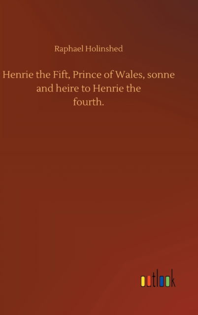 Cover for Raphael Holinshed · Henrie the Fift, Prince of Wales, sonne and heire to Henrie thefourth. (Hardcover Book) (2020)