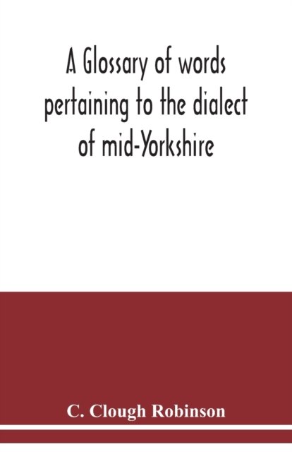 Cover for C Clough Robinson · A glossary of words pertaining to the dialect of mid-Yorkshire; with others peculiar to lower Nidderdale. To which is prefixed on Outline grammar of the mid-Yorkshire dialect (Paperback Bog) (2020)