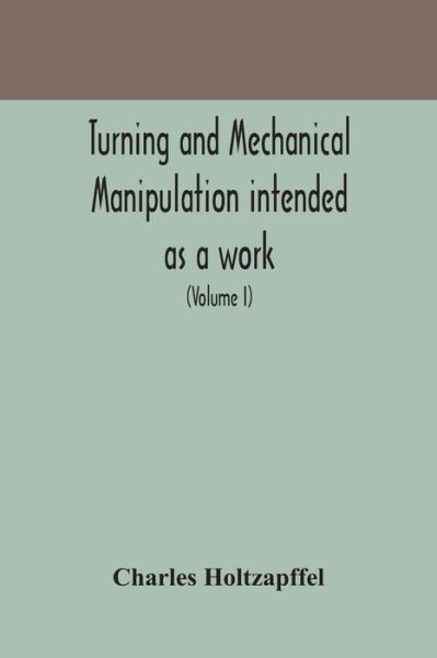 Cover for Charles Holtzapffel · Turning and mechanical manipulation intended as a work of general reference and practical instruction on the lathe, and the various mechanical pursuits followed by amateurs (Volume I) (Paperback Book) (2020)