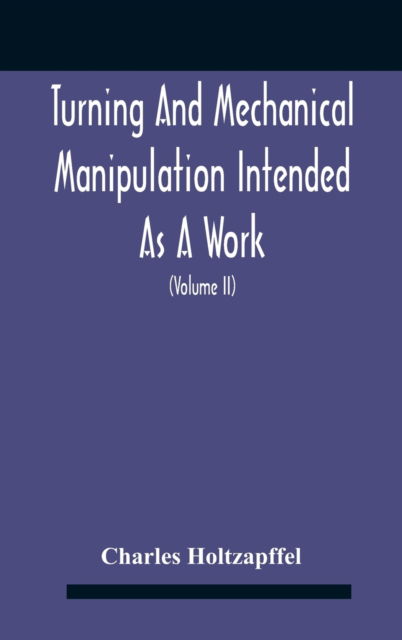 Turning And Mechanical Manipulation Intended As A Work Of General Reference And Practical Instruction On The Lathe, And The Various Mechanical Pursuits Followed By Amateurs (Volume Ii) The Principles Of Construction, Action, And Application Of Cutting Too - Charles Holtzapffel - Kirjat - Alpha Edition - 9789354183560 - maanantai 26. lokakuuta 2020