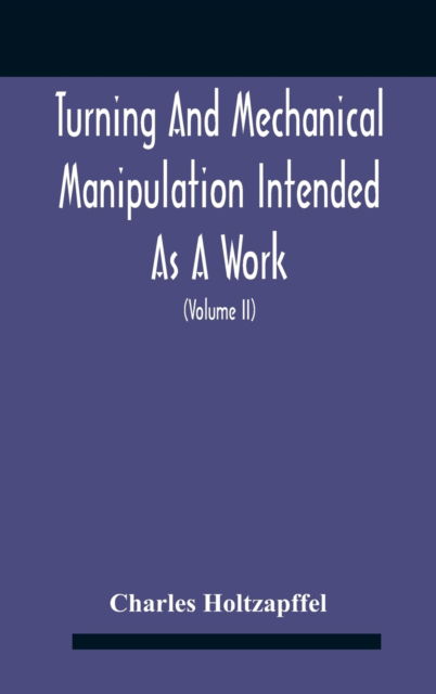 Turning And Mechanical Manipulation Intended As A Work Of General Reference And Practical Instruction On The Lathe, And The Various Mechanical Pursuits Followed By Amateurs (Volume Ii) The Principles Of Construction, Action, And Application Of Cutting Too - Charles Holtzapffel - Books - Alpha Edition - 9789354183560 - October 26, 2020