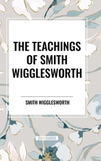 Cover for Smith Wigglesworth · The Teachings of Smith Wigglesworth: Ever Increasing Faith and Faith That Prevails (Gebundenes Buch) (2024)
