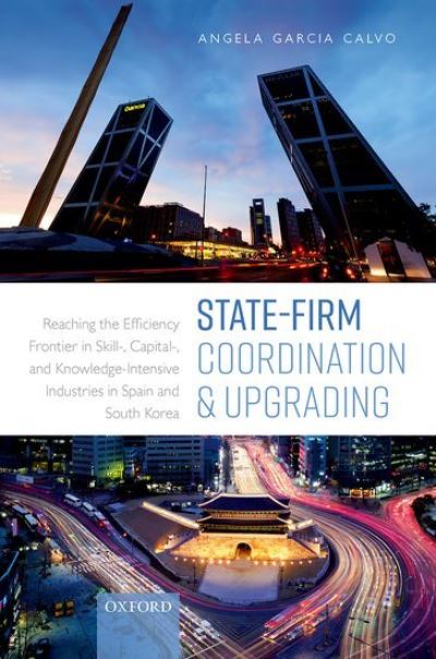 Cover for Garcia Calvo, Angela (Assistant Professor at the Henley Business School, Assistant Professor at the Henley Business School, University of Reading) · State-Firm Coordination and Upgrading: Reaching the Efficiency Frontier in Skill-, Capital-, and Knowledge-Intensive Industries in Spain and South Korea (Hardcover Book) (2021)