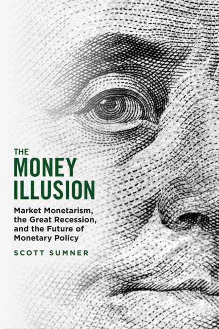 Cover for Scott Sumner · The Money Illusion: Market Monetarism, the Great Recession, and the Future of Monetary Policy (Paperback Book) (2023)