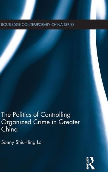 Cover for Lo, Sonny Shiu-Hing (University of Hong Kong, Hong Kong) · The Politics of Controlling Organized Crime in Greater China - Routledge Contemporary China Series (Hardcover bog) (2015)