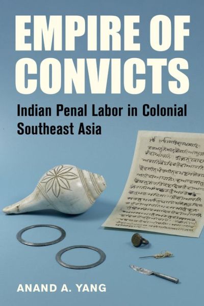 Cover for Anand A. Yang · Empire of Convicts: Indian Penal Labor in Colonial Southeast Asia - California World History Library (Hardcover Book) (2021)