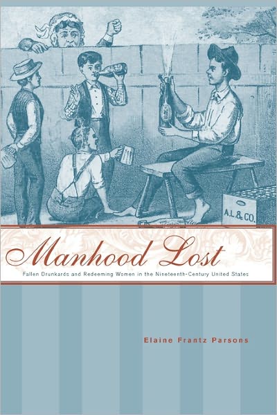 Cover for Parsons, Elaine Frantz (Duquesne University) · Manhood Lost: Fallen Drunkards and Redeeming Women in the Nineteenth-Century United States - New Studies in American Intellectual and Cultural History (Paperback Book) (2009)