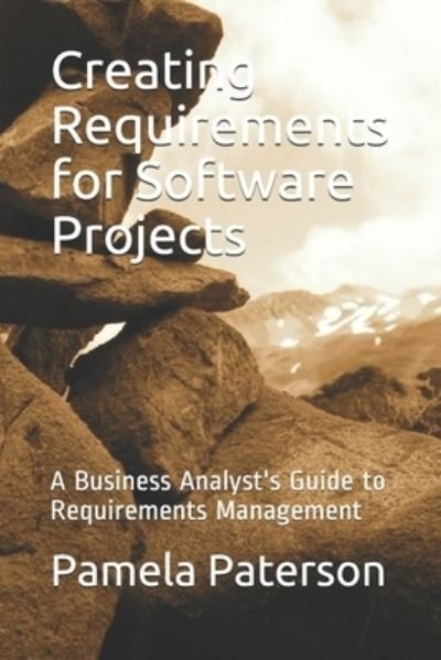 Creating Requirements for Software Projects : A Business Analyst's Guide to Requirements Management - Pamela Paterson - Books - Library and Archives Canada - 9780987824561 - April 22, 2020