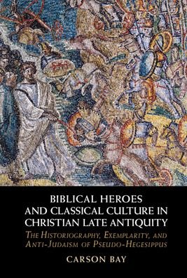 Cover for Bay, Carson (Universitat Bern, Switzerland) · Biblical Heroes and Classical Culture in Christian Late Antiquity: The Historiography, Exemplarity, and Anti-Judaism of Pseudo-Hegesippus (Hardcover Book) (2022)