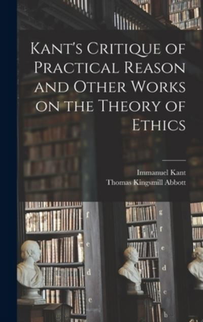 Kant's Critique of Practical Reason and Other Works on the Theory of Ethics - Immanuel 1724-1804 Kant - Books - Legare Street Press - 9781013805561 - September 9, 2021