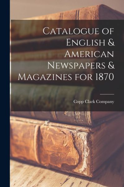 Cover for Copp Clark Company · Catalogue of English &amp; American Newspapers &amp; Magazines for 1870 [microform] (Paperback Book) (2021)