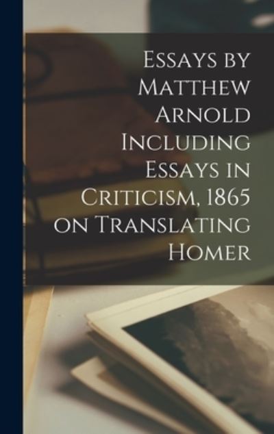 Cover for Anonymous · Essays by Matthew Arnold Including Essays in Criticism, 1865 on Translating Homer (Book) (2022)