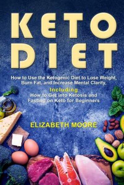 Cover for Elizabeth Moore · Keto Diet How to Use the Ketogenic Diet to Lose Weight, Burn Fat, and Increase Mental Clarity, Including How to Get into Ketosis and Fasting on Keto for Beginners (Pocketbok) (2019)