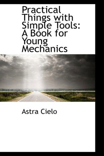 Cover for Astra Cielo · Practical Things with Simple Tools: a Book for Young Mechanics (Hardcover Book) (2009)