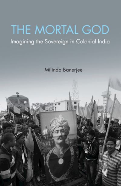 Cover for Banerjee, Milinda (Presidency University, Kolkata) · The Mortal God: Imagining the Sovereign in Colonial India (Hardcover Book) (2018)