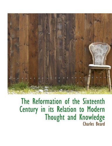 The Reformation of the Sixteenth Century in Its Relation to Modern Thought and Knowledge - Charles Beard - Books - BiblioLife - 9781113754561 - September 21, 2009