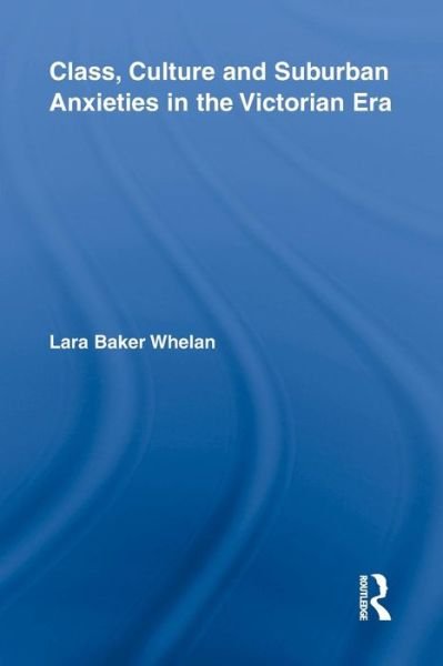 Cover for Lara Baker Whelan · Class, Culture and Suburban Anxieties in the Victorian Era - Routledge Studies in Nineteenth Century Literature (Paperback Book) (2014)