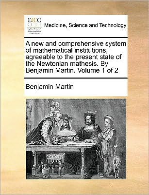 Cover for Benjamin Martin · A New and Comprehensive System of Mathematical Institutions, Agreeable to the Present State of the Newtonian Mathesis. by Benjamin Martin.  Volume 1 of 2 (Paperback Book) (2010)