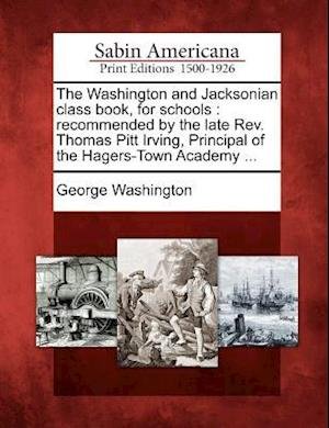 The Washington and Jacksonian Class Book, for Schools: Recommended by the Late Rev. Thomas Pitt Irving, Principal of the Hagers-town Academy ... - George Washington - Bøger - Gale Ecco, Sabin Americana - 9781275661561 - 1. februar 2012