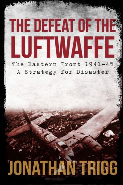 Cover for Jonathan Trigg · The Defeat of the Luftwaffe: The Eastern Front 1941-45, A Strategy for Disaster (Paperback Book) (2018)