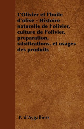 Cover for P D'Aygalliers · L'Olivier et l'huile d'olive - Histoire naturelle de l'olivier, culture de l'olivier, preparation, falsifications, et usages des produits (Paperback Book) [French edition] (2010)