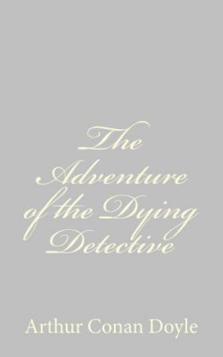 The Adventure of the Dying Detective - Arthur Conan Doyle - Bücher - CreateSpace Independent Publishing Platf - 9781484816561 - 27. April 2013