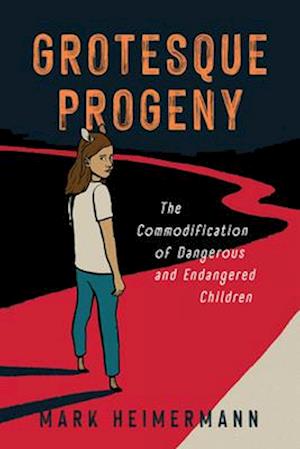 Cover for Mark Heimermann · Grotesque Progeny: The Commodification of Dangerous and Endangered Children - Cultures of Childhood (Hardcover Book) (2024)