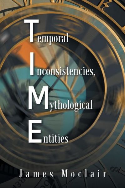 T.i.m.e: Temporal Inconsistencies, Mythological Entities - James Moclair - Bücher - Authorhouse - 9781496981561 - 27. Mai 2014