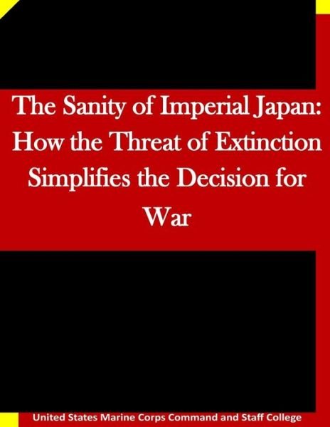 The Sanity of Imperial Japan: How the Threat of Extinction Simplifies the Decision for War - United States Marine Corps Command and S - Kirjat - Createspace - 9781511635561 - keskiviikko 8. huhtikuuta 2015
