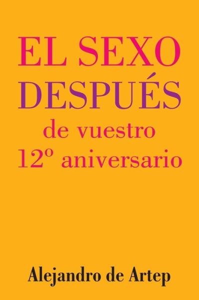 Sex After Your 12th Anniversary (Spanish Edition) - El Sexo Despues De Vuestro 12 Aniversario - Alejandro De Artep - Książki - Createspace - 9781517170561 - 24 września 2015