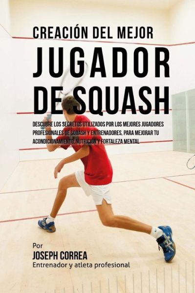 Cover for Correa (Entrenador Y Atleta Profesional) · Creacion Del Mejor Jugador De Squash: Descubre Los Secretos Utilizados Por Los Mejores Jugadores Profesionales De Squash Y Entrenadores, Para Mejorar (Paperback Book) (2015)