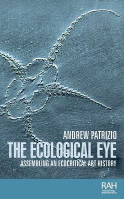 Cover for Andrew Patrizio · The Ecological Eye: Assembling an Ecocritical Art History - Rethinking Art's Histories (Hardcover Book) (2018)