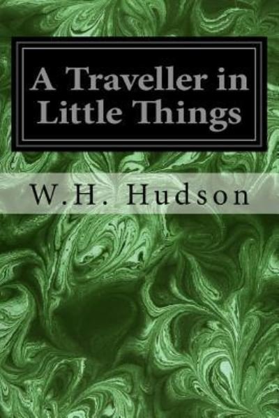 A Traveller in Little Things - W.H. Hudson - Libros - CreateSpace Independent Publishing Platf - 9781717303561 - 23 de abril de 2018