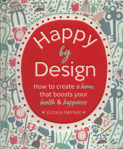 Cover for Victoria Harrison · Happy by Design: How to create a home that boosts your health &amp; happiness (Hardcover Book) (2018)