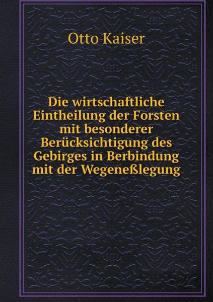 Cover for Otto Kaiser · Die Wirtschaftliche Eintheilung Der Forsten Mit Besonderer Berucksichtigung Des Gebirges in Berbindung Mit Der Wegenesslegung (Paperback Book) (2015)