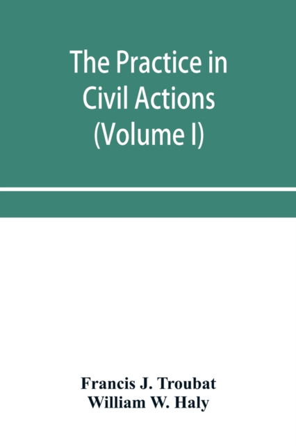 The practice in civil actions and proceedings in the Supreme Court of Pennsylvania, in the District Court and Court of Common Pleas for the city and county of Philadelphia, and in the courts of the United States (Volume I) - Francis J Troubat - Books - Alpha Edition - 9789353956561 - January 2, 2020