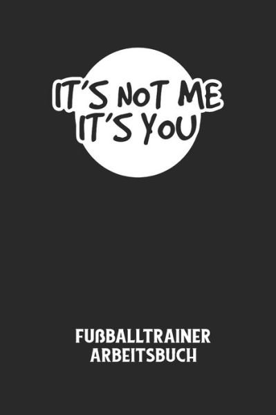 IT'S NOT ME IT'S YOU - Fussballtrainer Arbeitsbuch - Fussball Trainer - Books - Independently Published - 9798613838561 - February 14, 2020