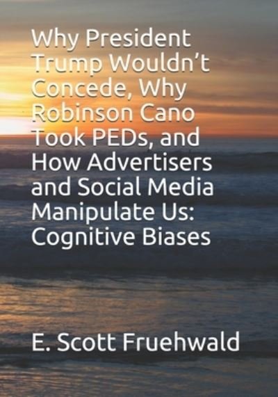 Cover for E Scott Fruehwald · Why President Trump Wouldn't Concede, Why Robinson Cano Took PEDs, and How Advertisers and Social Media Manipulate Us (Paperback Book) (2021)