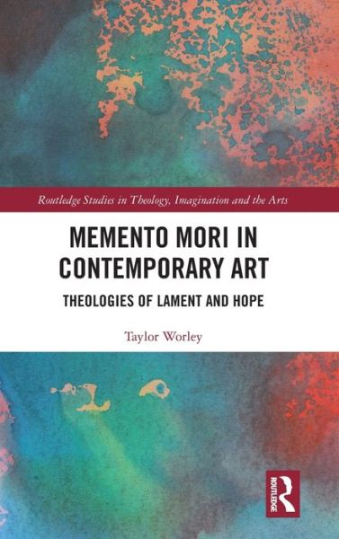 Cover for Taylor Worley · Memento Mori in Contemporary Art: Theologies of Lament and Hope - Routledge Studies in Theology, Imagination and the Arts (Hardcover Book) (2019)
